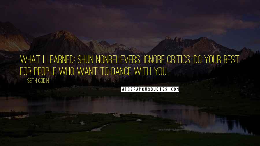 Seth Godin Quotes: What I learned: Shun nonbelievers. Ignore critics. Do your best for people who want to dance with you.