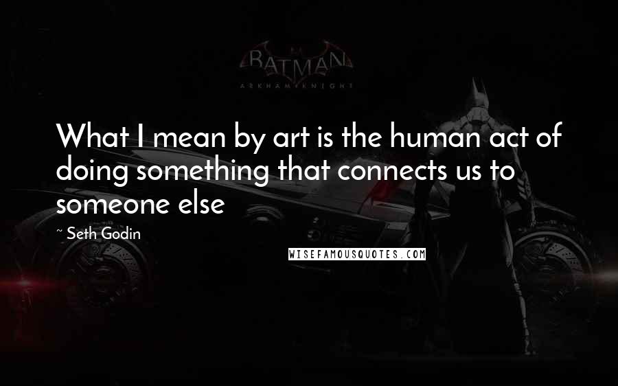 Seth Godin Quotes: What I mean by art is the human act of doing something that connects us to someone else