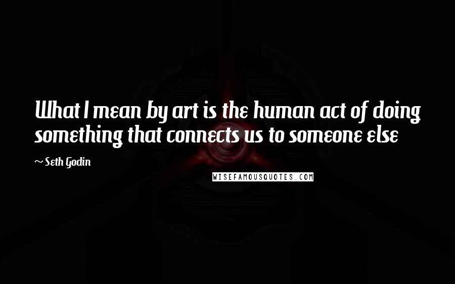 Seth Godin Quotes: What I mean by art is the human act of doing something that connects us to someone else