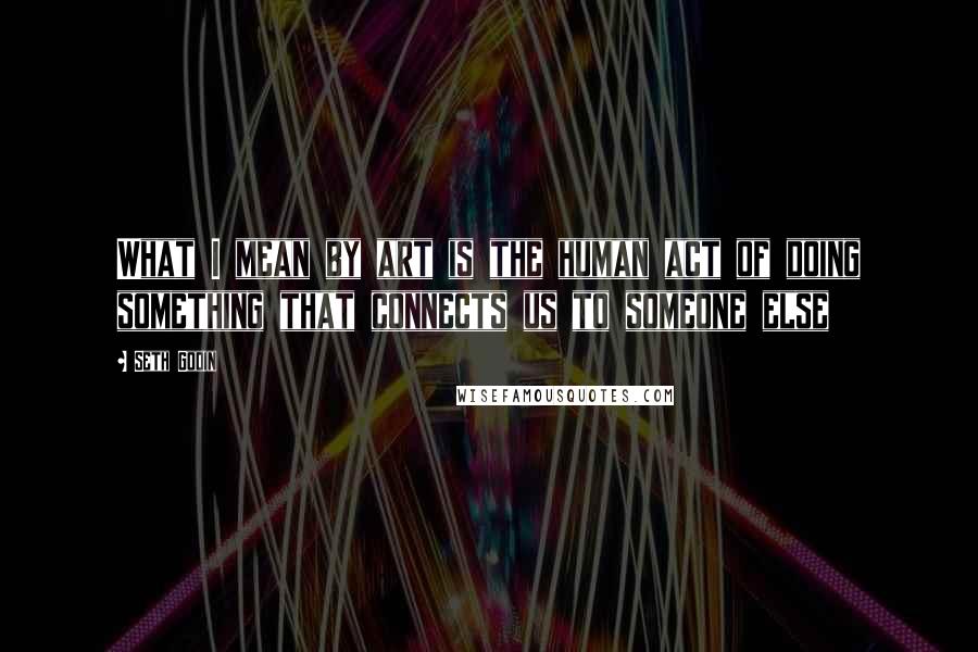 Seth Godin Quotes: What I mean by art is the human act of doing something that connects us to someone else