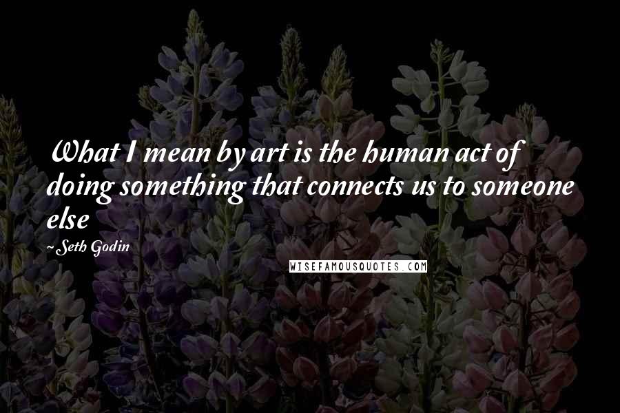Seth Godin Quotes: What I mean by art is the human act of doing something that connects us to someone else