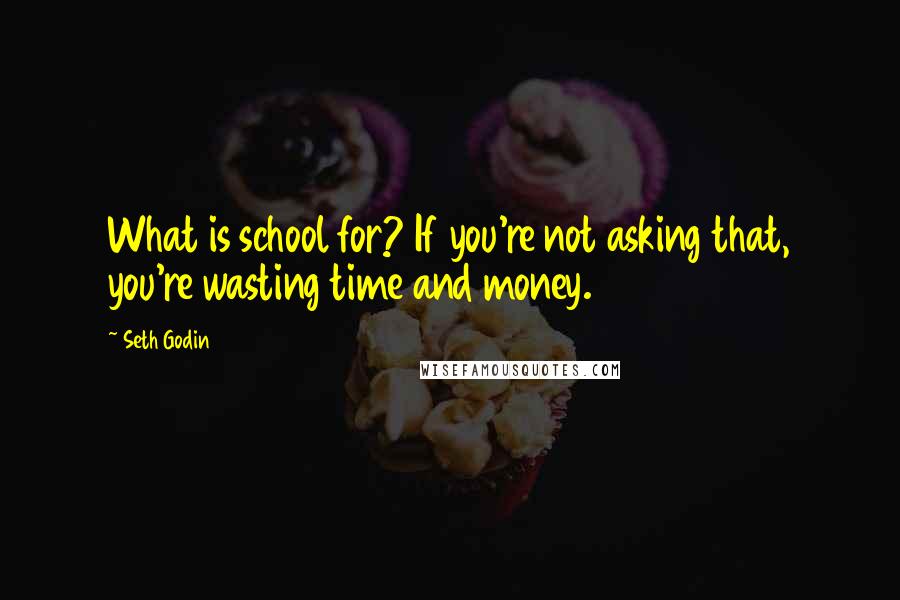 Seth Godin Quotes: What is school for? If you're not asking that, you're wasting time and money.
