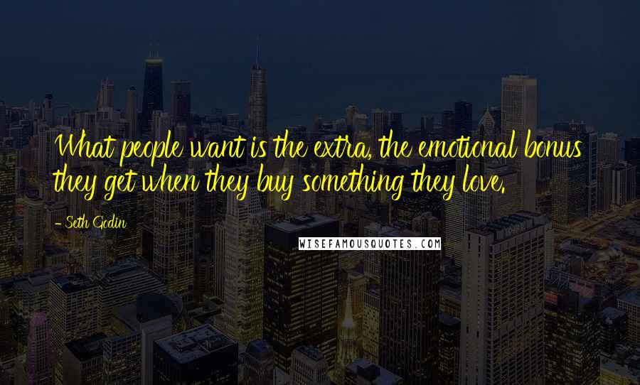 Seth Godin Quotes: What people want is the extra, the emotional bonus they get when they buy something they love.