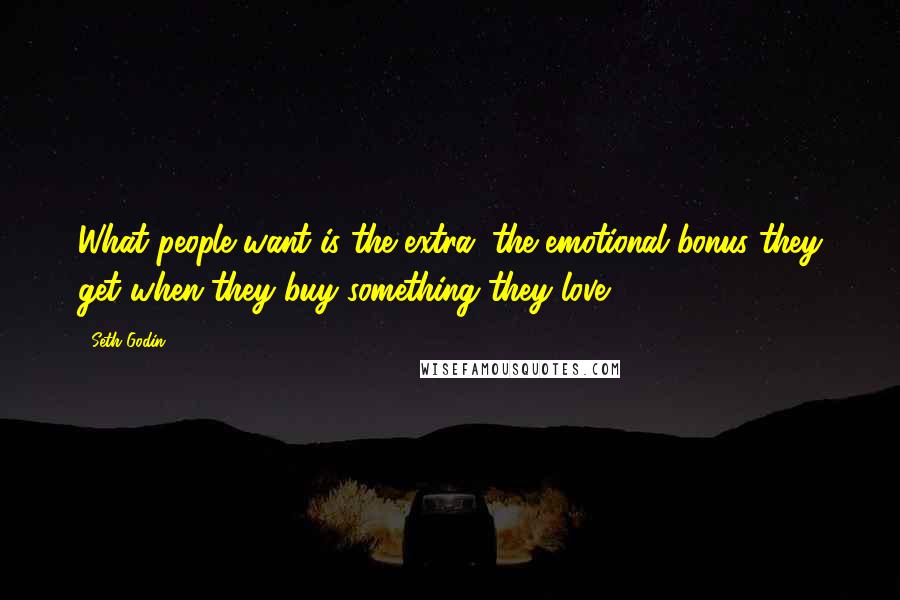 Seth Godin Quotes: What people want is the extra, the emotional bonus they get when they buy something they love.