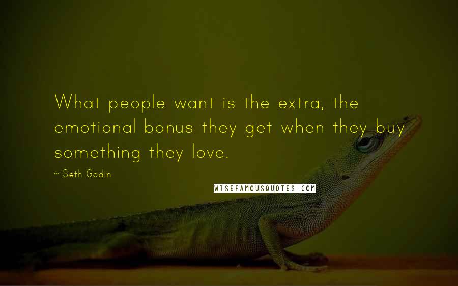 Seth Godin Quotes: What people want is the extra, the emotional bonus they get when they buy something they love.