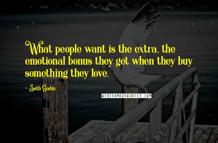 Seth Godin Quotes: What people want is the extra, the emotional bonus they get when they buy something they love.