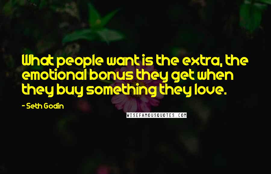 Seth Godin Quotes: What people want is the extra, the emotional bonus they get when they buy something they love.