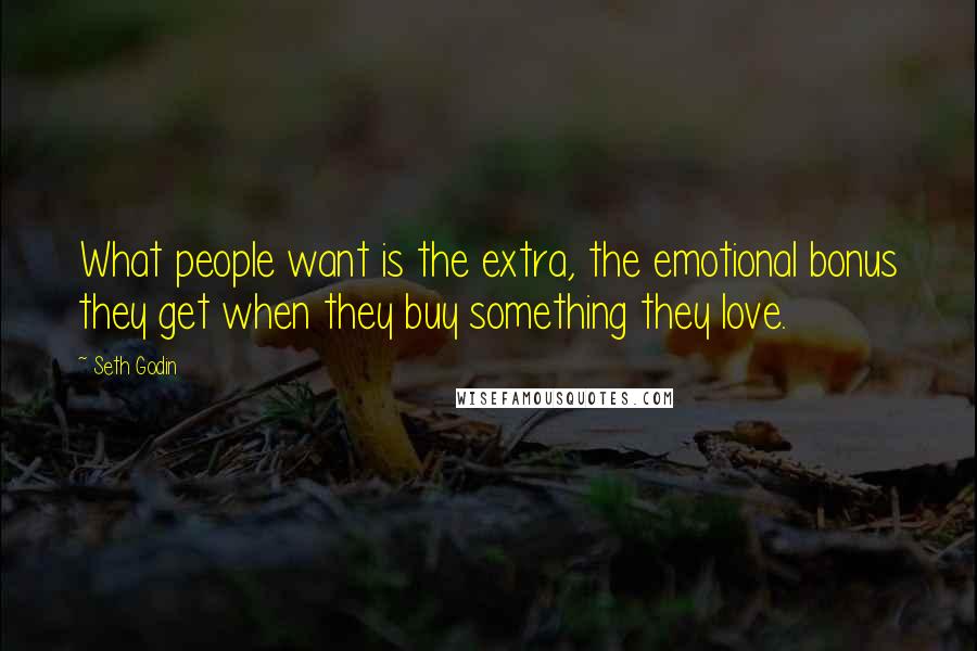 Seth Godin Quotes: What people want is the extra, the emotional bonus they get when they buy something they love.