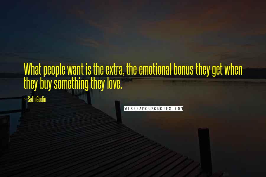 Seth Godin Quotes: What people want is the extra, the emotional bonus they get when they buy something they love.