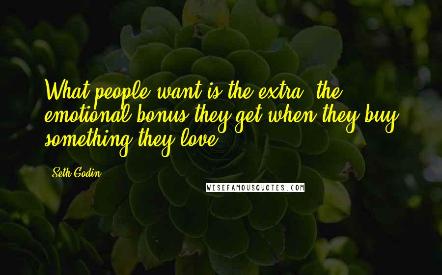 Seth Godin Quotes: What people want is the extra, the emotional bonus they get when they buy something they love.