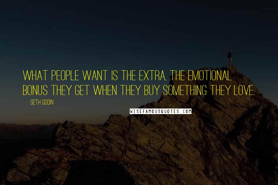 Seth Godin Quotes: What people want is the extra, the emotional bonus they get when they buy something they love.