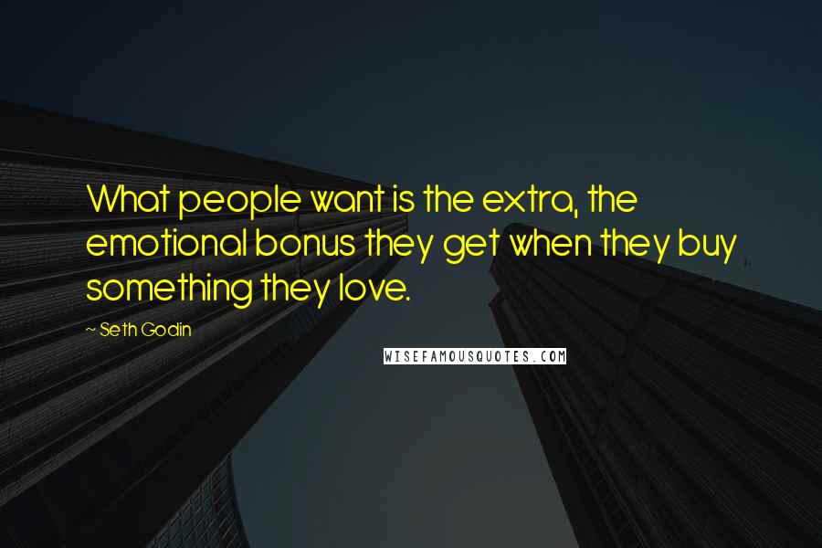 Seth Godin Quotes: What people want is the extra, the emotional bonus they get when they buy something they love.