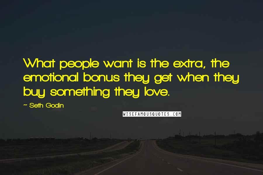 Seth Godin Quotes: What people want is the extra, the emotional bonus they get when they buy something they love.