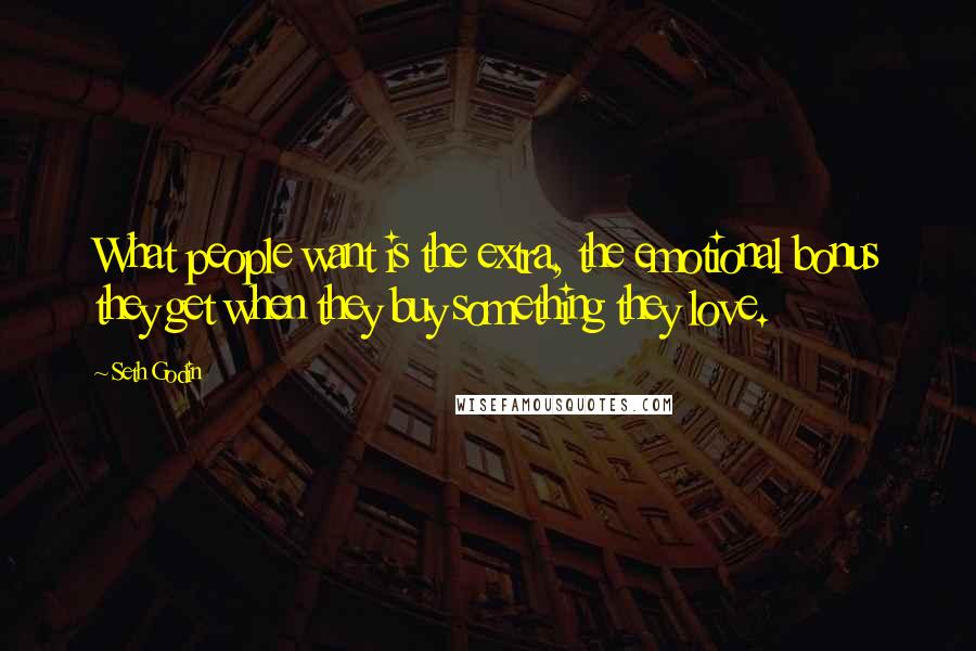Seth Godin Quotes: What people want is the extra, the emotional bonus they get when they buy something they love.