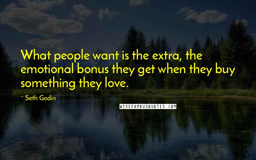 Seth Godin Quotes: What people want is the extra, the emotional bonus they get when they buy something they love.
