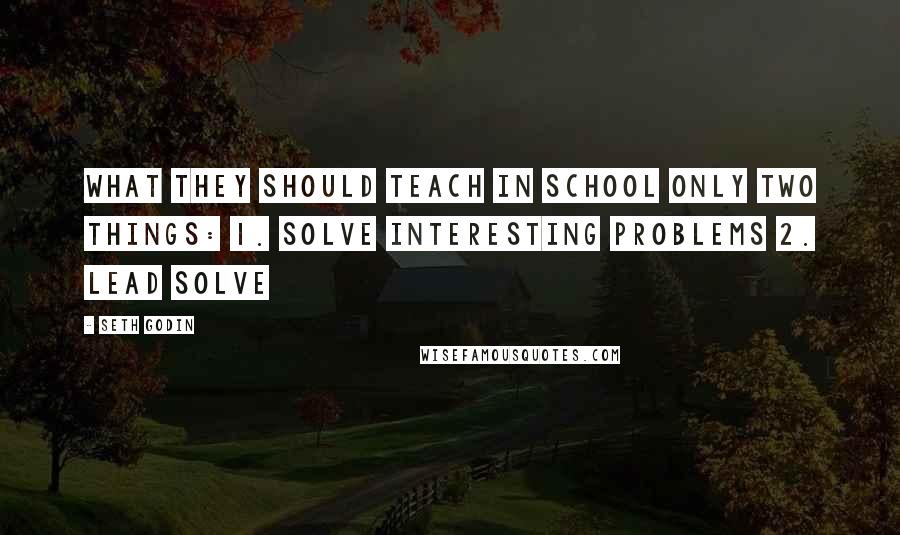 Seth Godin Quotes: What They Should Teach in School Only two things: 1. Solve interesting problems 2. Lead SOLVE