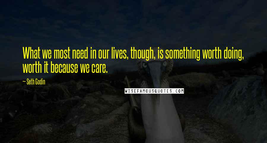 Seth Godin Quotes: What we most need in our lives, though, is something worth doing, worth it because we care.