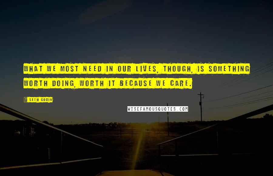 Seth Godin Quotes: What we most need in our lives, though, is something worth doing, worth it because we care.