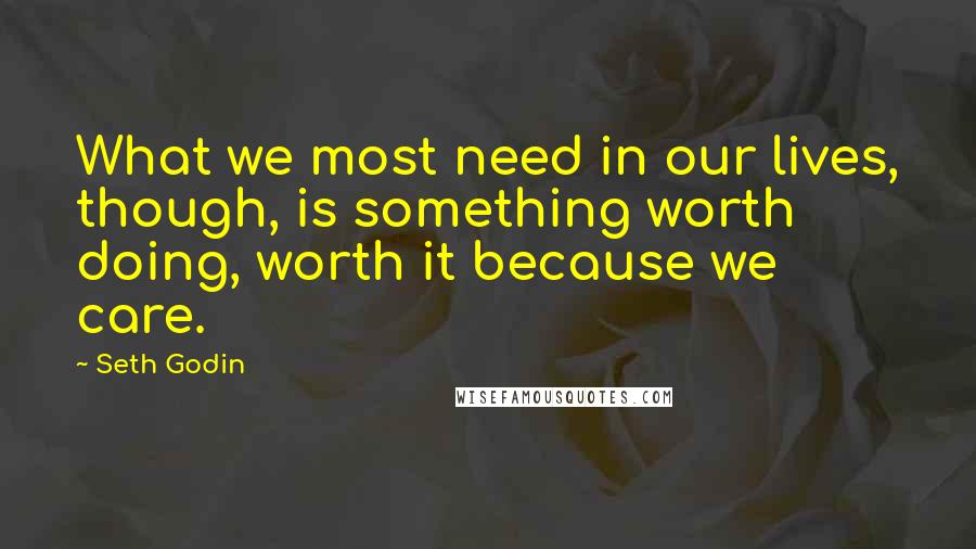 Seth Godin Quotes: What we most need in our lives, though, is something worth doing, worth it because we care.