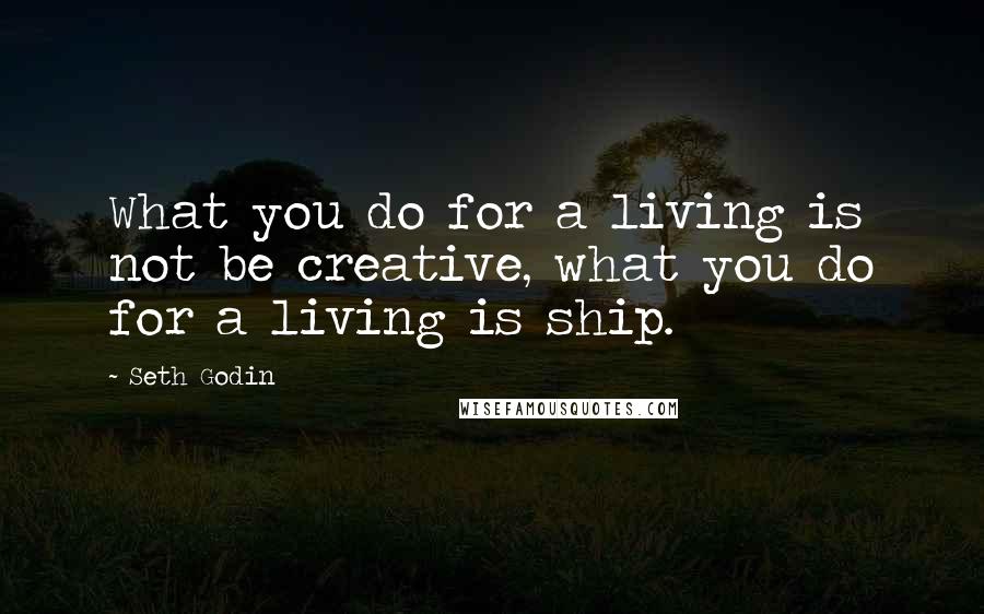 Seth Godin Quotes: What you do for a living is not be creative, what you do for a living is ship.