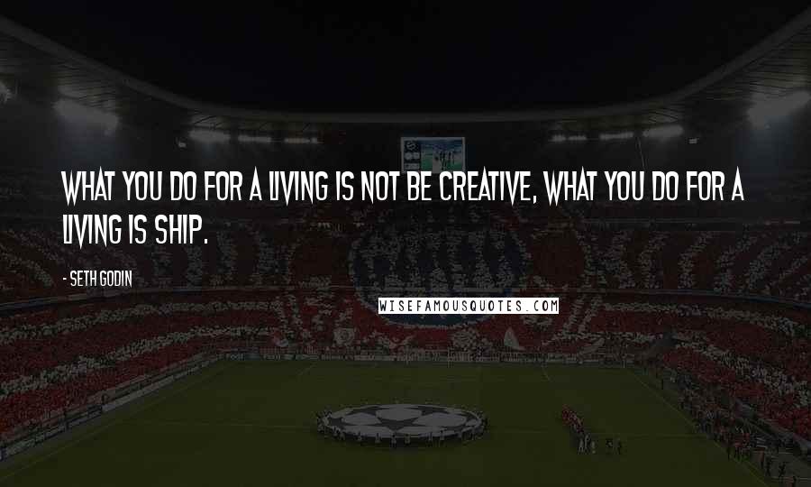 Seth Godin Quotes: What you do for a living is not be creative, what you do for a living is ship.