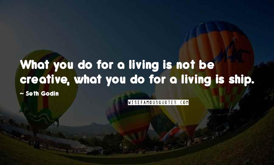 Seth Godin Quotes: What you do for a living is not be creative, what you do for a living is ship.