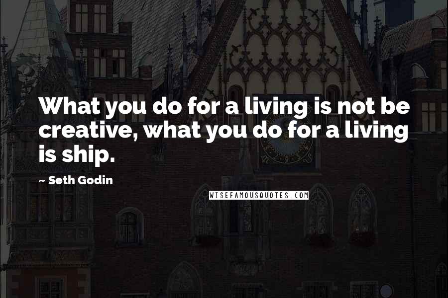 Seth Godin Quotes: What you do for a living is not be creative, what you do for a living is ship.