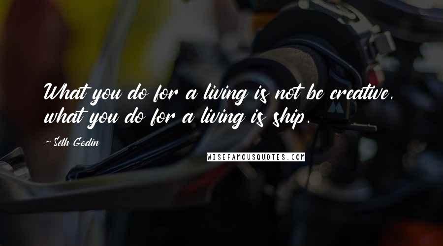 Seth Godin Quotes: What you do for a living is not be creative, what you do for a living is ship.