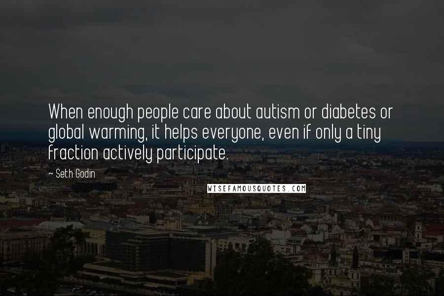Seth Godin Quotes: When enough people care about autism or diabetes or global warming, it helps everyone, even if only a tiny fraction actively participate.
