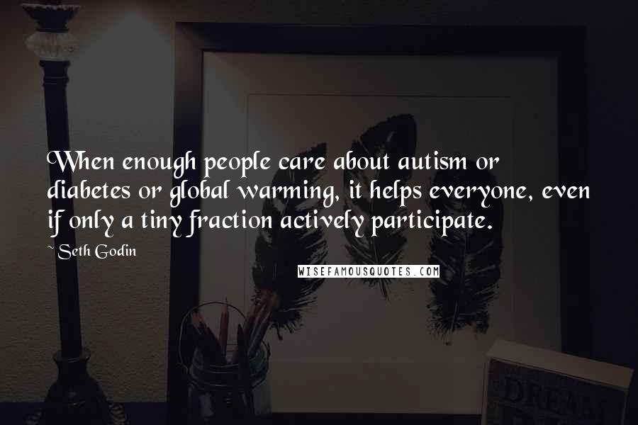 Seth Godin Quotes: When enough people care about autism or diabetes or global warming, it helps everyone, even if only a tiny fraction actively participate.
