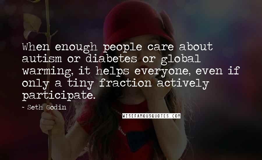 Seth Godin Quotes: When enough people care about autism or diabetes or global warming, it helps everyone, even if only a tiny fraction actively participate.