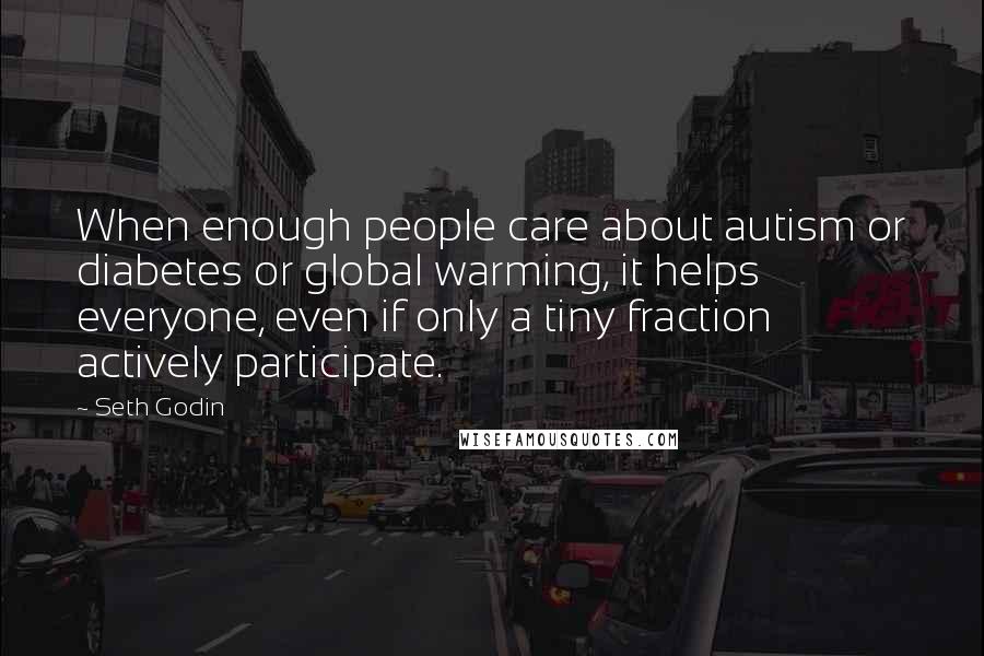 Seth Godin Quotes: When enough people care about autism or diabetes or global warming, it helps everyone, even if only a tiny fraction actively participate.