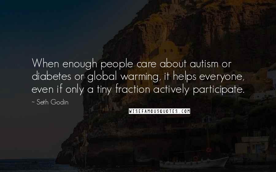 Seth Godin Quotes: When enough people care about autism or diabetes or global warming, it helps everyone, even if only a tiny fraction actively participate.