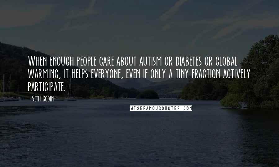 Seth Godin Quotes: When enough people care about autism or diabetes or global warming, it helps everyone, even if only a tiny fraction actively participate.