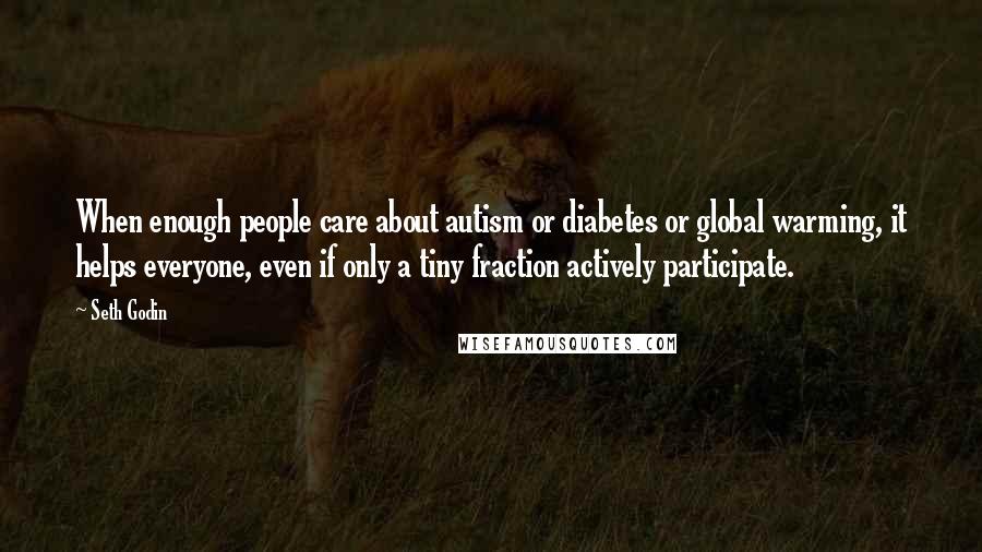 Seth Godin Quotes: When enough people care about autism or diabetes or global warming, it helps everyone, even if only a tiny fraction actively participate.