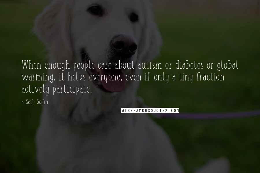 Seth Godin Quotes: When enough people care about autism or diabetes or global warming, it helps everyone, even if only a tiny fraction actively participate.