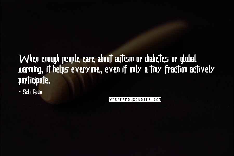 Seth Godin Quotes: When enough people care about autism or diabetes or global warming, it helps everyone, even if only a tiny fraction actively participate.