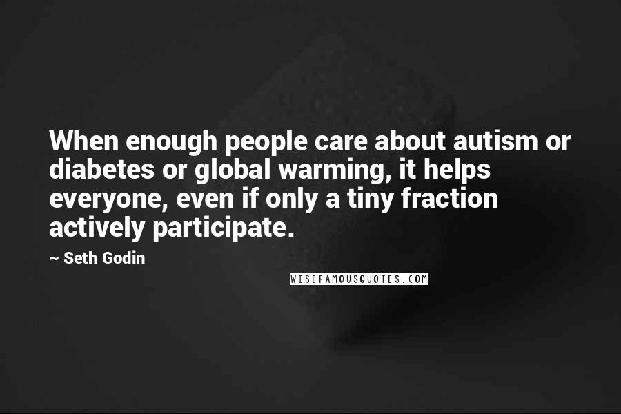 Seth Godin Quotes: When enough people care about autism or diabetes or global warming, it helps everyone, even if only a tiny fraction actively participate.
