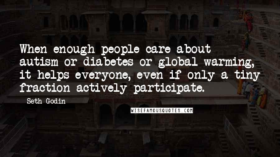 Seth Godin Quotes: When enough people care about autism or diabetes or global warming, it helps everyone, even if only a tiny fraction actively participate.