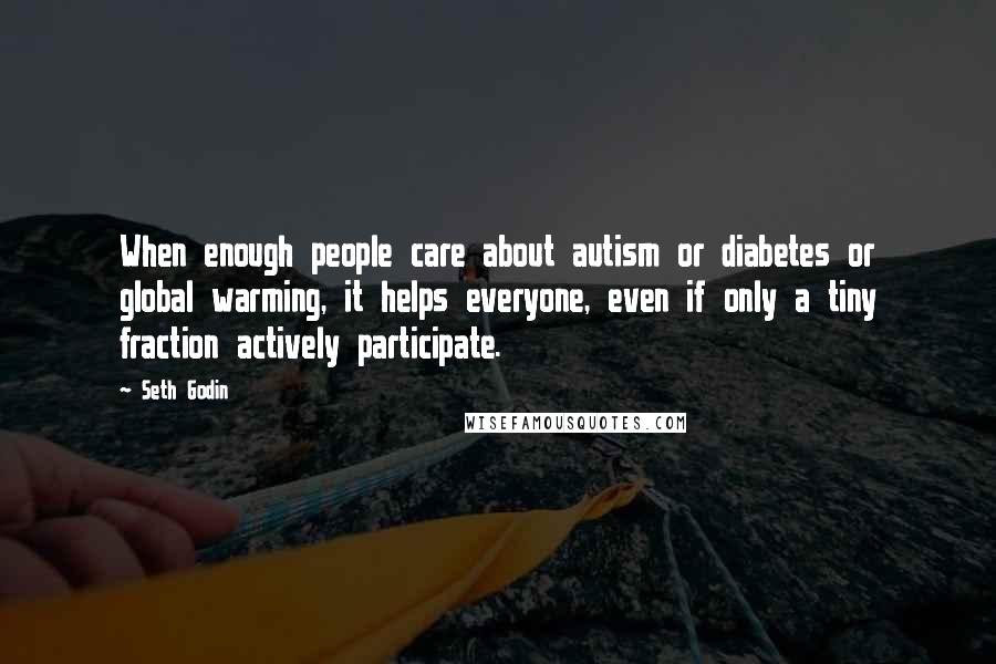 Seth Godin Quotes: When enough people care about autism or diabetes or global warming, it helps everyone, even if only a tiny fraction actively participate.