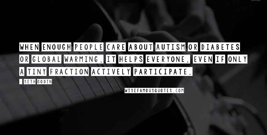 Seth Godin Quotes: When enough people care about autism or diabetes or global warming, it helps everyone, even if only a tiny fraction actively participate.