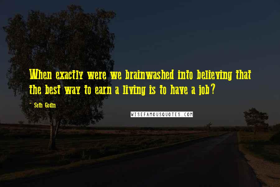 Seth Godin Quotes: When exactly were we brainwashed into believing that the best way to earn a living is to have a job?