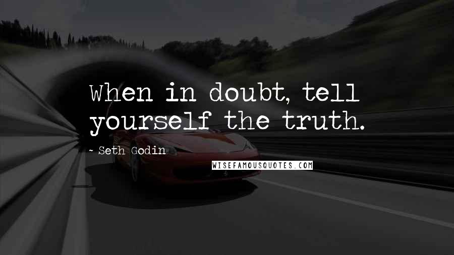 Seth Godin Quotes: When in doubt, tell yourself the truth.