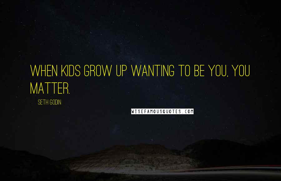 Seth Godin Quotes: When kids grow up wanting to be you, you matter.
