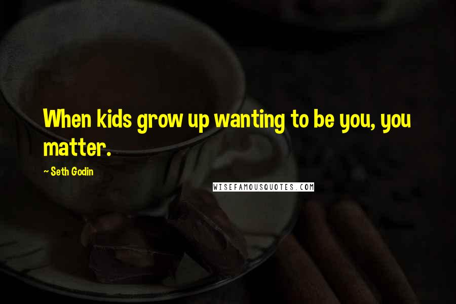 Seth Godin Quotes: When kids grow up wanting to be you, you matter.