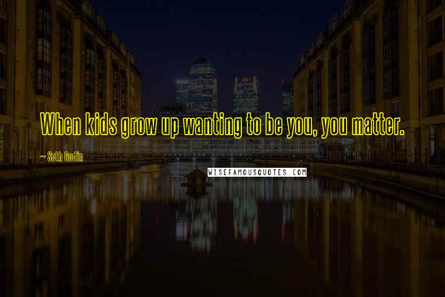 Seth Godin Quotes: When kids grow up wanting to be you, you matter.