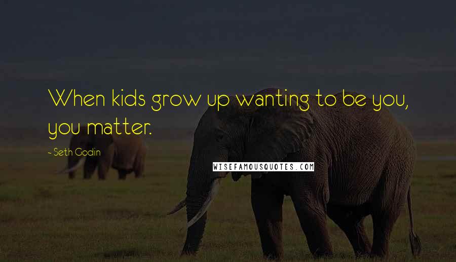 Seth Godin Quotes: When kids grow up wanting to be you, you matter.
