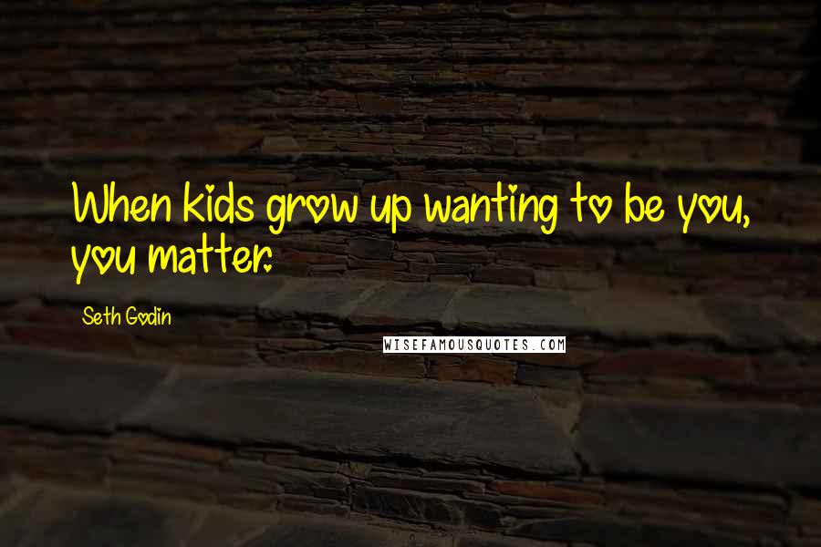 Seth Godin Quotes: When kids grow up wanting to be you, you matter.