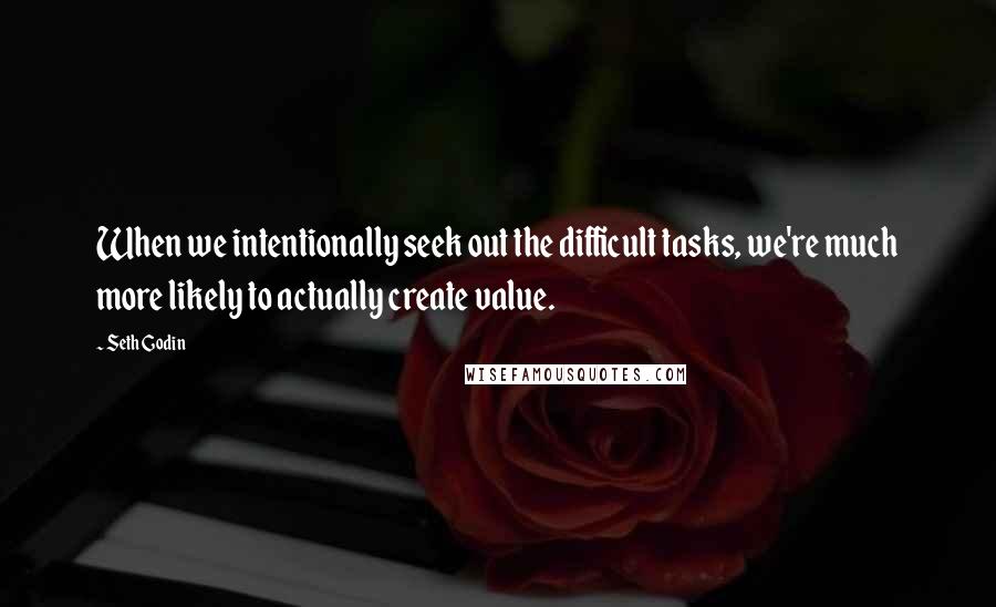 Seth Godin Quotes: When we intentionally seek out the difficult tasks, we're much more likely to actually create value.