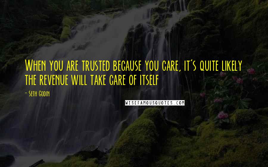 Seth Godin Quotes: When you are trusted because you care, it's quite likely the revenue will take care of itself